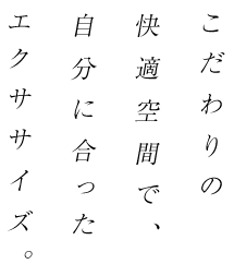 こだわりの快適空間で、自分に合ったエクササイズ。